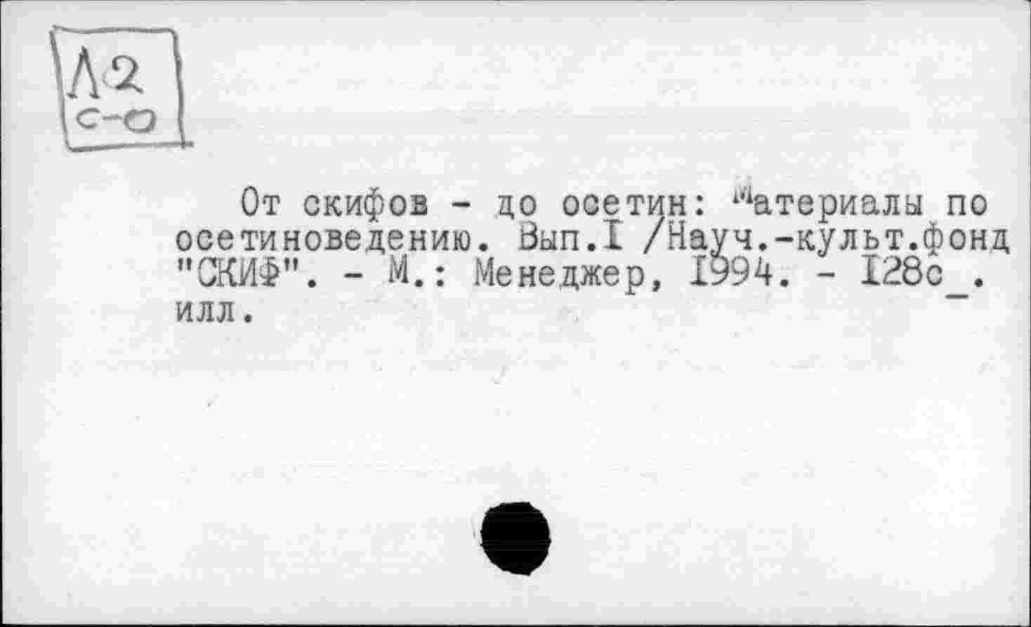 ﻿От скифов - цо осетин: Материалы по осетиноведению. öbin.I /Науч.-культ.фонд "СКИФ”. - М.: Менеджер, 1994. - 128с_. ИЛЛ .